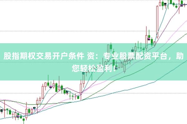 股指期权交易开户条件 资：专业股票配资平台，助您轻松盈利！