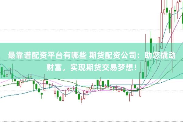 最靠谱配资平台有哪些 期货配资公司：助您撬动财富，实现期货交易梦想！