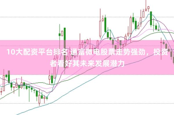 10大配资平台排名 通富微电股票走势强劲，投资者看好其未来发展潜力