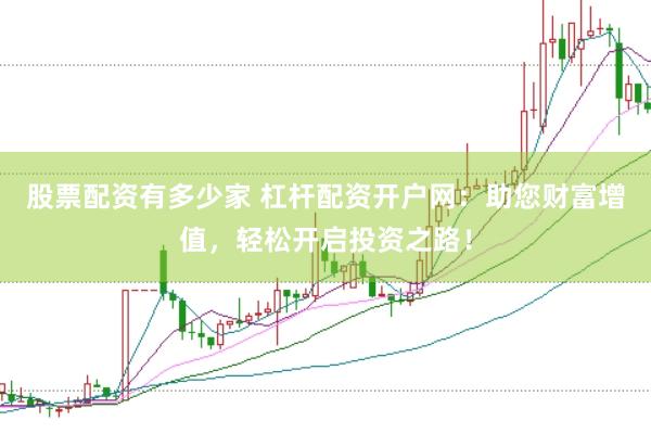 股票配资有多少家 杠杆配资开户网：助您财富增值，轻松开启投资之路！