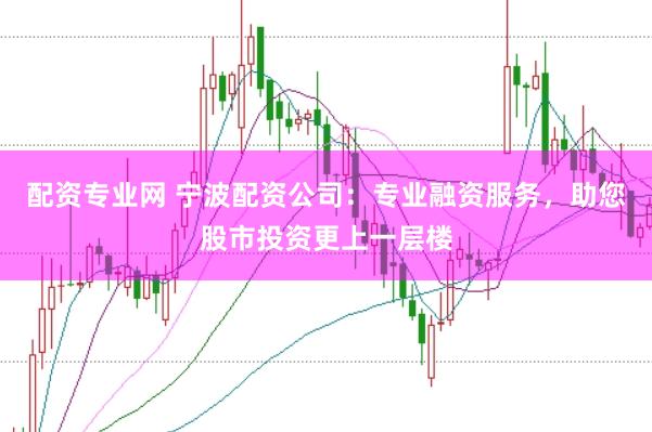 配资专业网 宁波配资公司：专业融资服务，助您股市投资更上一层楼
