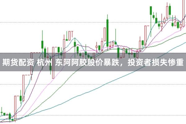 期货配资 杭州 东阿阿胶股价暴跌，投资者损失惨重