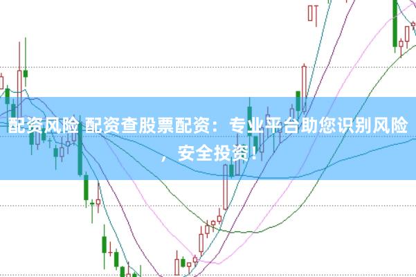 配资风险 配资查股票配资：专业平台助您识别风险，安全投资！
