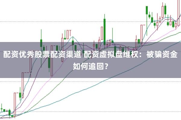 配资优秀股票配资渠道 配资虚拟盘维权：被骗资金如何追回？