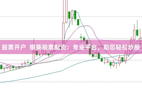 股票开户  银葵股票配资：专业平台，助您轻松炒股