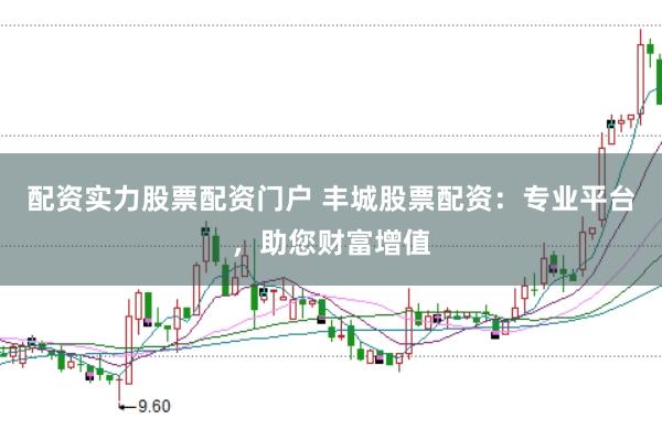 配资实力股票配资门户 丰城股票配资：专业平台，助您财富增值
