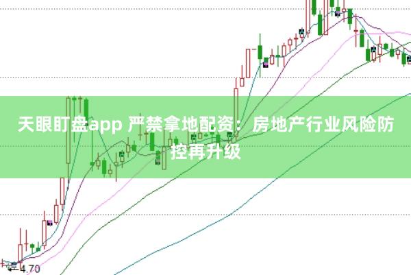 天眼盯盘app 严禁拿地配资：房地产行业风险防控再升级