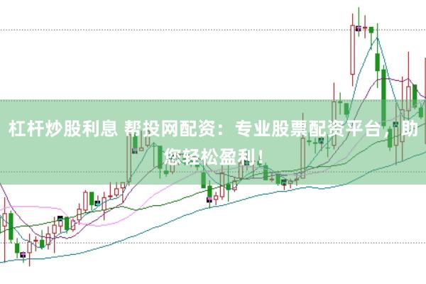 杠杆炒股利息 帮投网配资：专业股票配资平台，助您轻松盈利！