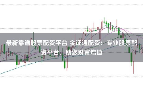 最新靠谱股票配资平台 金证通配资：专业股票配资平台，助您财富增值