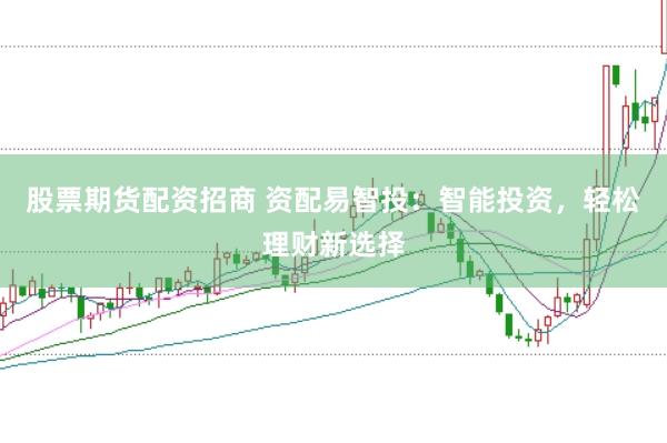 股票期货配资招商 资配易智投：智能投资，轻松理财新选择