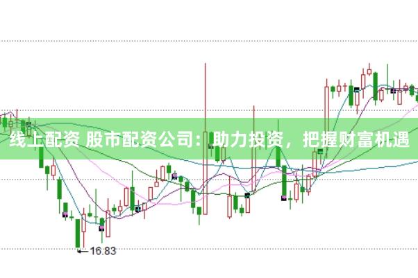 线上配资 股市配资公司：助力投资，把握财富机遇