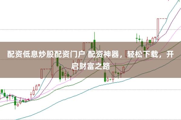 配资低息炒股配资门户 配资神器，轻松下载，开启财富之路