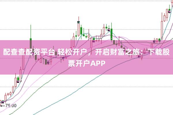 配查查配资平台 轻松开户，开启财富之旅：下载股票开户APP