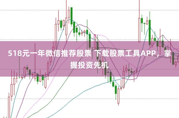 518元一年微信推荐股票 下载股票工具APP，掌握投资先机