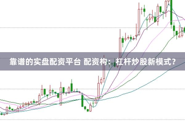靠谱的实盘配资平台 配资构：杠杆炒股新模式？