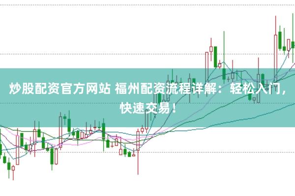 炒股配资官方网站 福州配资流程详解：轻松入门，快速交易！