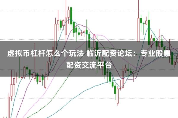 虚拟币杠杆怎么个玩法 临沂配资论坛：专业股票配资交流平台