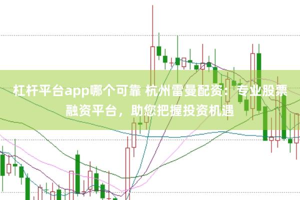 杠杆平台app哪个可靠 杭州雷曼配资：专业股票融资平台，助您把握投资机遇