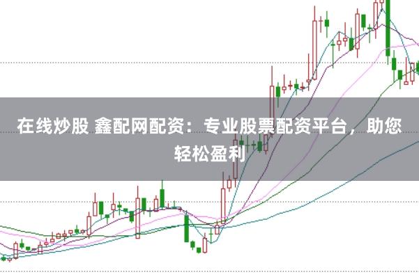 在线炒股 鑫配网配资：专业股票配资平台，助您轻松盈利