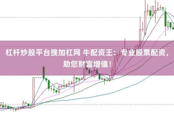 杠杆炒股平台搜加杠网 牛配资王：专业股票配资，助您财富增值！