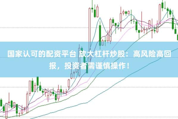 国家认可的配资平台 放大杠杆炒股：高风险高回报，投资者需谨慎操作！