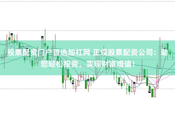 股票配资门户首选加杠网 正规股票配资公司：助您轻松投资，实现财富增值！