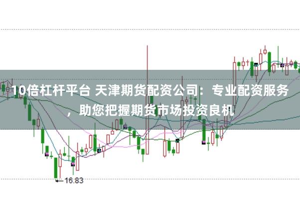 10倍杠杆平台 天津期货配资公司：专业配资服务，助您把握期货市场投资良机