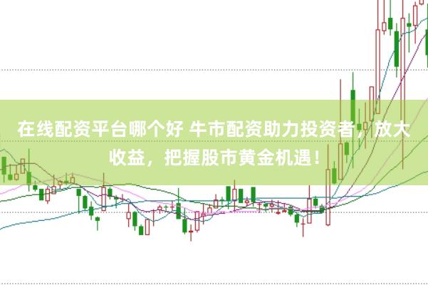 在线配资平台哪个好 牛市配资助力投资者，放大收益，把握股市黄金机遇！