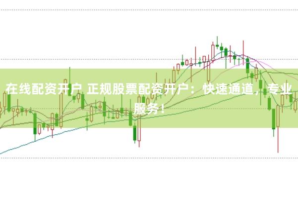 在线配资开户 正规股票配资开户：快速通道，专业服务！