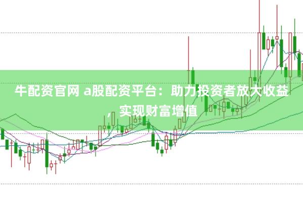牛配资官网 a股配资平台：助力投资者放大收益，实现财富增值