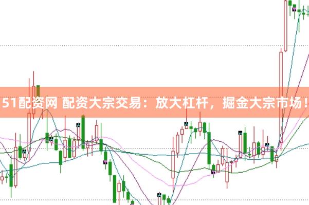 51配资网 配资大宗交易：放大杠杆，掘金大宗市场！