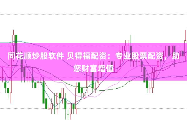同花顺炒股软件 贝得福配资：专业股票配资，助您财富增值