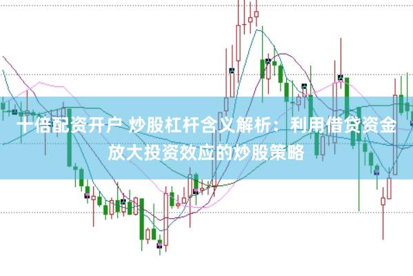 十倍配资开户 炒股杠杆含义解析：利用借贷资金放大投资效应的炒股策略