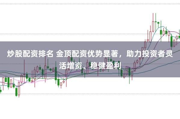 炒股配资排名 金顶配资优势显著，助力投资者灵活增资、稳健盈利
