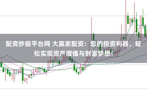 配资炒股平台网 大赢家配资：您的投资利器，轻松实现资产增值与财富梦想！