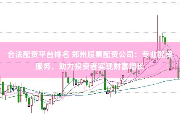合法配资平台排名 郑州股票配资公司：专业配资服务，助力投资者实现财富增长