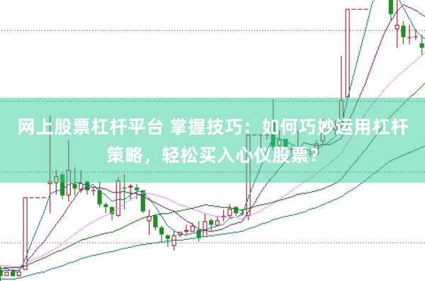 网上股票杠杆平台 掌握技巧：如何巧妙运用杠杆策略，轻松买入心仪股票？