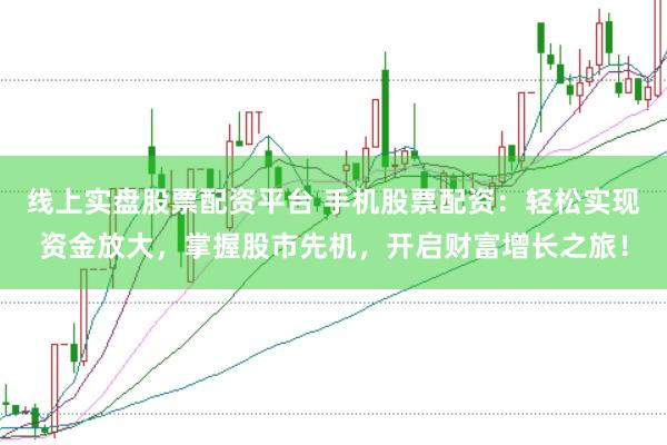 线上实盘股票配资平台 手机股票配资：轻松实现资金放大，掌握股市先机，开启财富增长之旅！