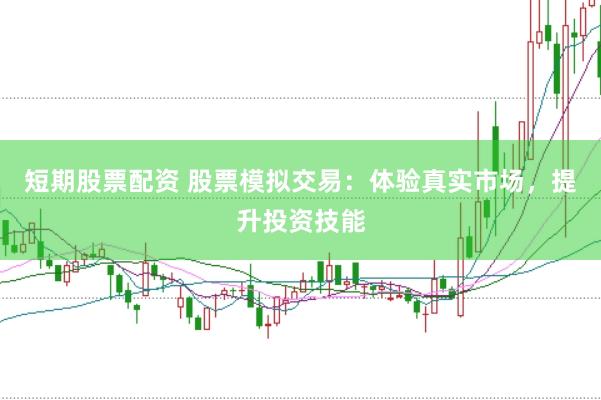 短期股票配资 股票模拟交易：体验真实市场，提升投资技能