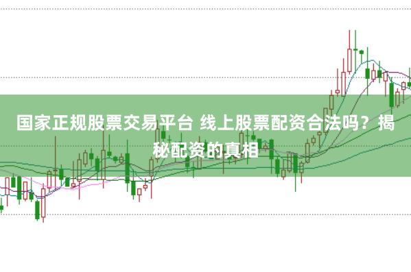 国家正规股票交易平台 线上股票配资合法吗？揭秘配资的真相