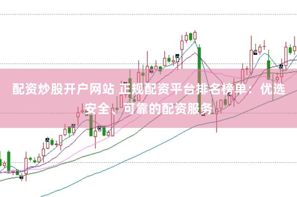 配资炒股开户网站 正规配资平台排名榜单：优选安全、可靠的配资服务