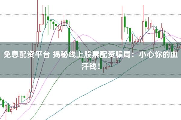 免息配资平台 揭秘线上股票配资骗局：小心你的血汗钱！