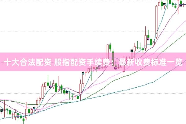 十大合法配资 股指配资手续费：最新收费标准一览