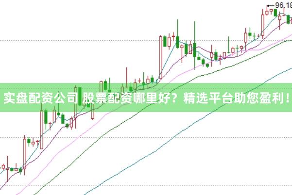实盘配资公司 股票配资哪里好？精选平台助您盈利！