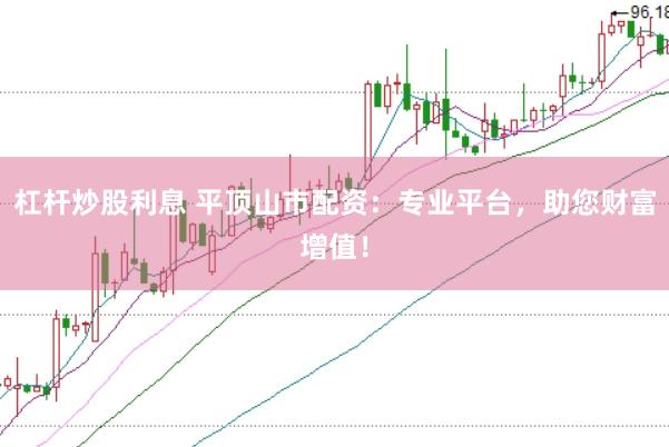 杠杆炒股利息 平顶山市配资：专业平台，助您财富增值！