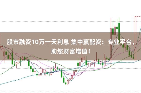股市融资10万一天利息 集中赢配资：专业平台，助您财富增值！