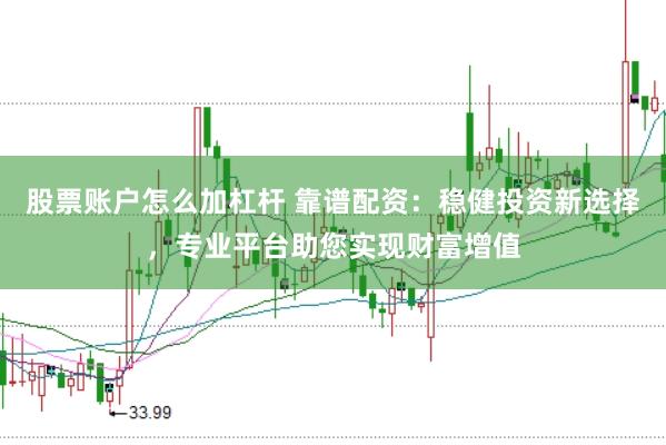 股票账户怎么加杠杆 靠谱配资：稳健投资新选择，专业平台助您实现财富增值