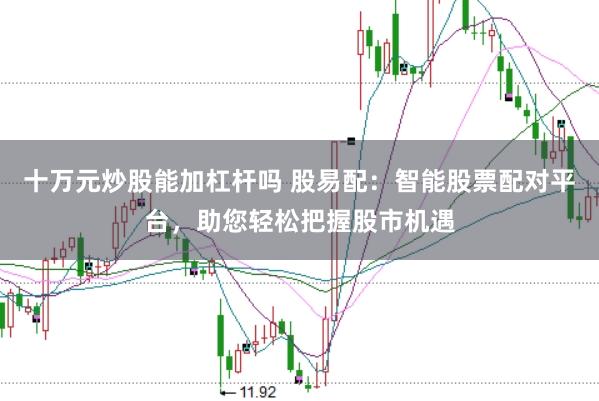 十万元炒股能加杠杆吗 股易配：智能股票配对平台，助您轻松把握股市机遇