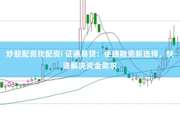 炒股配资找配资i 证通易贷：便捷融资新选择，快速解决资金需求