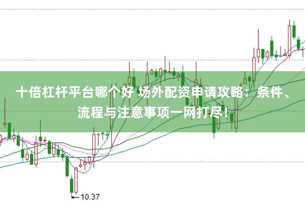 十倍杠杆平台哪个好 场外配资申请攻略：条件、流程与注意事项一网打尽！